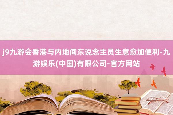 j9九游会香港与内地间东说念主员生意愈加便利-九游娱乐(中国)有限公司-官方网站