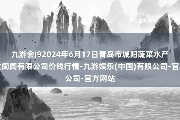 九游会J92024年6月17日青岛市城阳蔬菜水产物批发阛阓有限公司价钱行情-九游娱乐(中国)有限公司-官方网站