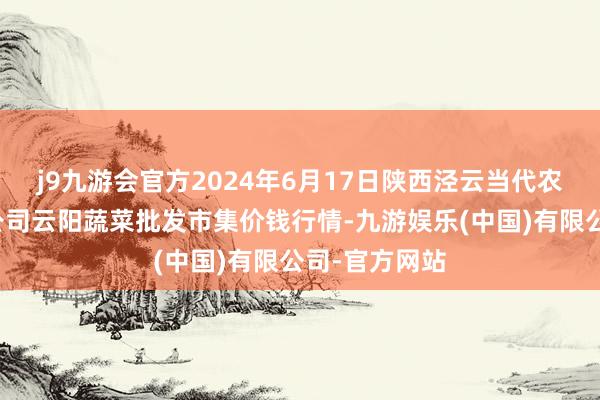 j9九游会官方2024年6月17日陕西泾云当代农业股份有限公司云阳蔬菜批发市集价钱行情-九游娱乐(中国)有限公司-官方网站