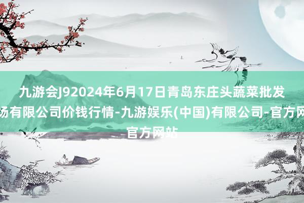 九游会J92024年6月17日青岛东庄头蔬菜批发商场有限公司价钱行情-九游娱乐(中国)有限公司-官方网站