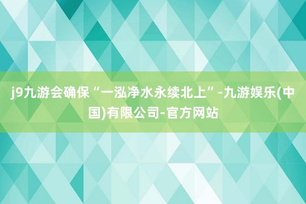 j9九游会确保“一泓净水永续北上”-九游娱乐(中国)有限公司-官方网站