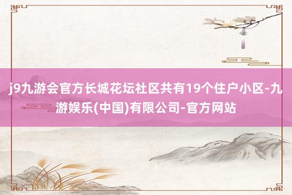 j9九游会官方长城花坛社区共有19个住户小区-九游娱乐(中国)有限公司-官方网站