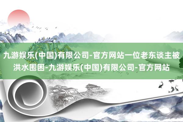 九游娱乐(中国)有限公司-官方网站一位老东谈主被洪水围困-九游娱乐(中国)有限公司-官方网站