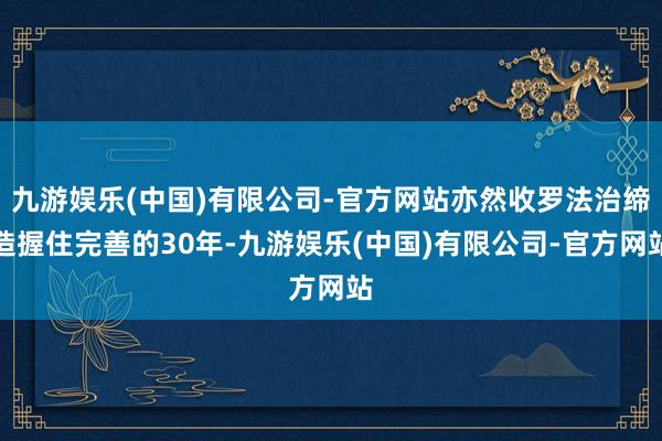 九游娱乐(中国)有限公司-官方网站亦然收罗法治缔造握住完善的30年-九游娱乐(中国)有限公司-官方网站