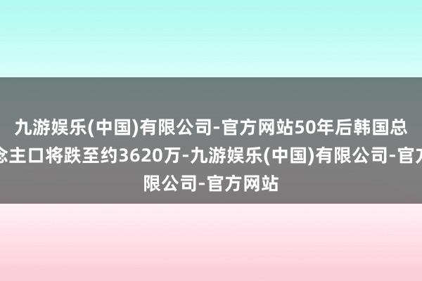 九游娱乐(中国)有限公司-官方网站50年后韩国总东说念主口将跌至约3620万-九游娱乐(中国)有限公司-官方网站