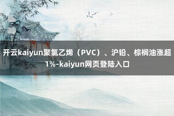 开云kaiyun聚氯乙烯（PVC）、沪铅、棕榈油涨超1%-kaiyun网页登陆入口