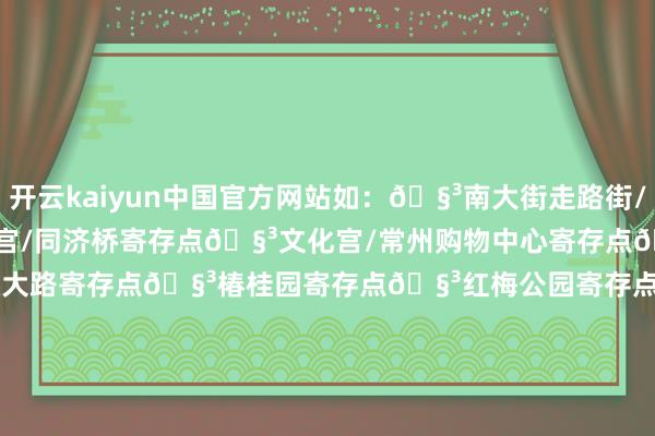 开云kaiyun中国官方网站如：🧳南大街走路街/东说念主民公园寄存点🧳文化宫/同济桥寄存点🧳文化宫/常州购物中心寄存点🧳文化宫/青果巷寄存点🧳延政大路寄存点🧳椿桂园寄存点🧳红梅公园寄存点细目可🔍“星李记”查询背包5r一整天！行李箱10r一整天！                                -kaiyun网页登陆入口