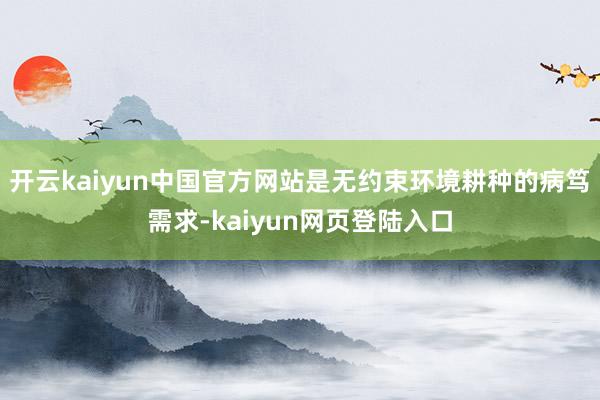 开云kaiyun中国官方网站是无约束环境耕种的病笃需求-kaiyun网页登陆入口