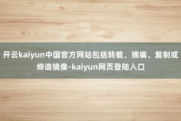 开云kaiyun中国官方网站包括转载、摘编、复制或缔造镜像-kaiyun网页登陆入口