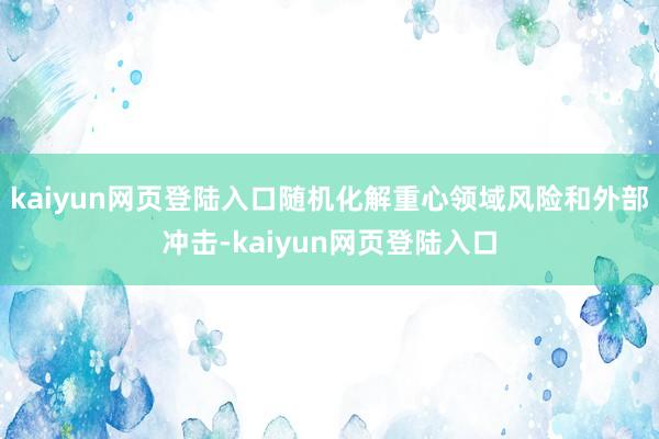 kaiyun网页登陆入口随机化解重心领域风险和外部冲击-kaiyun网页登陆入口