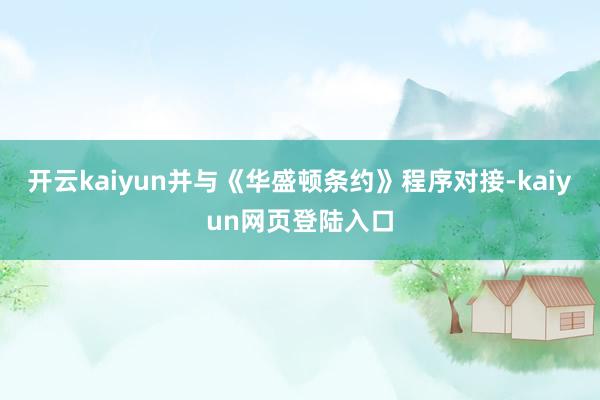 开云kaiyun并与《华盛顿条约》程序对接-kaiyun网页登陆入口