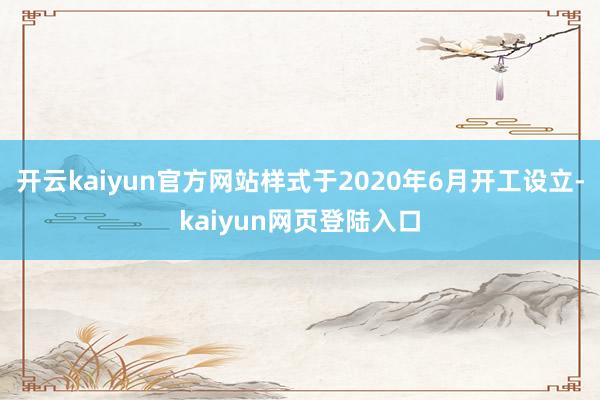 开云kaiyun官方网站样式于2020年6月开工设立-kaiyun网页登陆入口