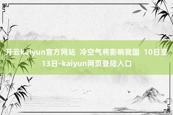 开云kaiyun官方网站  冷空气将影响我国  10日至13日-kaiyun网页登陆入口