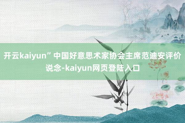 开云kaiyun”中国好意思术家协会主席范迪安评价说念-kaiyun网页登陆入口