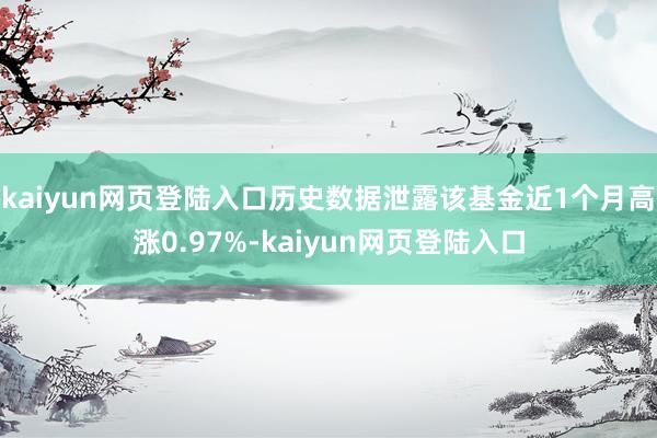 kaiyun网页登陆入口历史数据泄露该基金近1个月高涨0.97%-kaiyun网页登陆入口