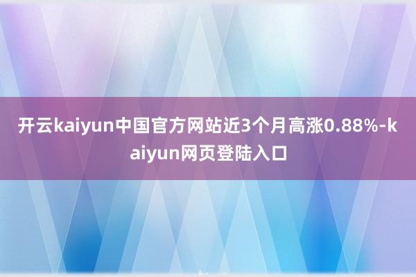 开云kaiyun中国官方网站近3个月高涨0.88%-kaiyun网页登陆入口