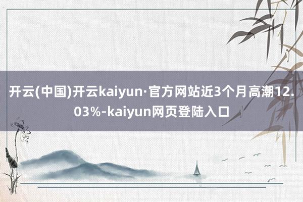 开云(中国)开云kaiyun·官方网站近3个月高潮12.03%-kaiyun网页登陆入口