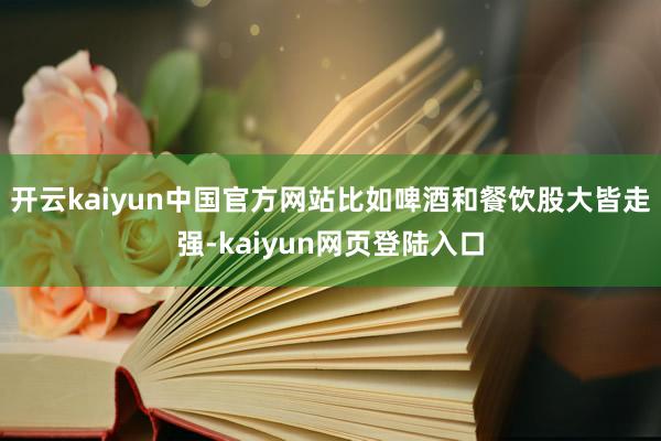 开云kaiyun中国官方网站比如啤酒和餐饮股大皆走强-kaiyun网页登陆入口