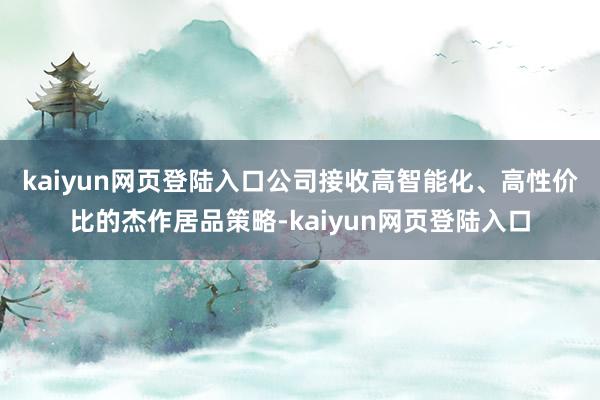 kaiyun网页登陆入口　　公司接收高智能化、高性价比的杰作居品策略-kaiyun网页登陆入口