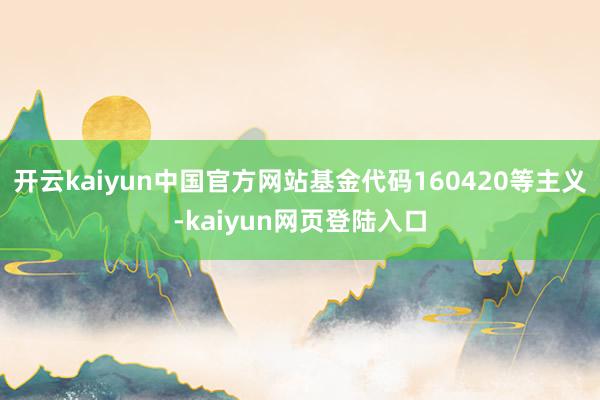 开云kaiyun中国官方网站基金代码160420等主义-kaiyun网页登陆入口