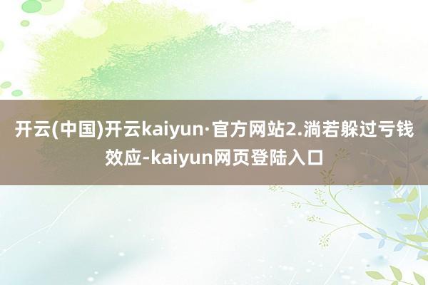 开云(中国)开云kaiyun·官方网站2.淌若躲过亏钱效应-kaiyun网页登陆入口