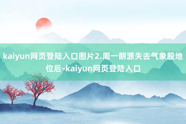 kaiyun网页登陆入口图片2.周一朗源失去气象股地位后-kaiyun网页登陆入口