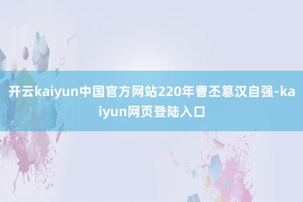 开云kaiyun中国官方网站220年曹丕篡汉自强-kaiyun网页登陆入口