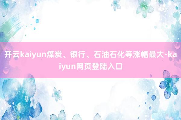 开云kaiyun煤炭、银行、石油石化等涨幅最大-kaiyun网页登陆入口