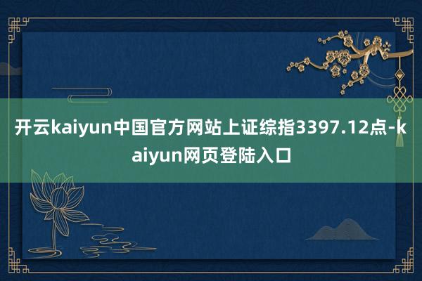 开云kaiyun中国官方网站上证综指3397.12点-kaiyun网页登陆入口