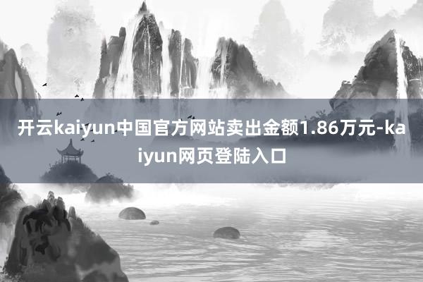 开云kaiyun中国官方网站卖出金额1.86万元-kaiyun网页登陆入口