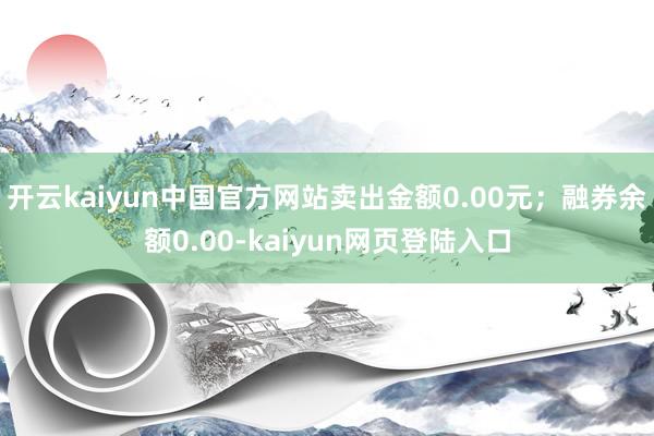 开云kaiyun中国官方网站卖出金额0.00元；融券余额0.00-kaiyun网页登陆入口