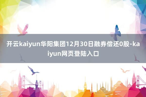 开云kaiyun华阳集团12月30日融券偿还0股-kaiyun网页登陆入口