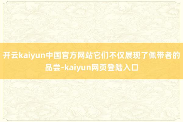 开云kaiyun中国官方网站它们不仅展现了佩带者的品尝-kaiyun网页登陆入口