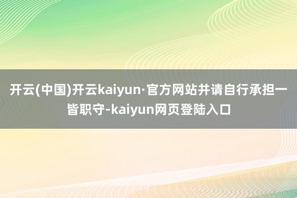 开云(中国)开云kaiyun·官方网站并请自行承担一皆职守-kaiyun网页登陆入口