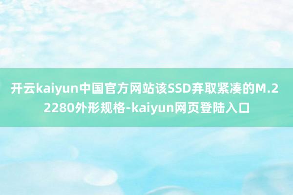 开云kaiyun中国官方网站该SSD弃取紧凑的M.2 2280外形规格-kaiyun网页登陆入口