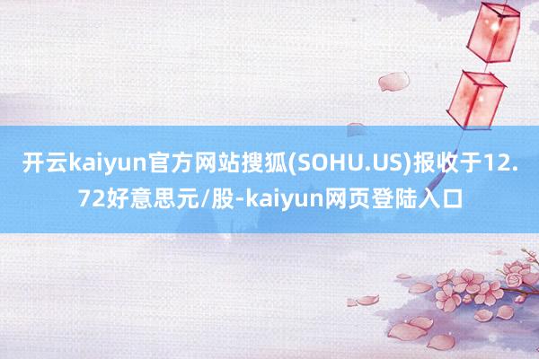 开云kaiyun官方网站搜狐(SOHU.US)报收于12.72好意思元/股-kaiyun网页登陆入口