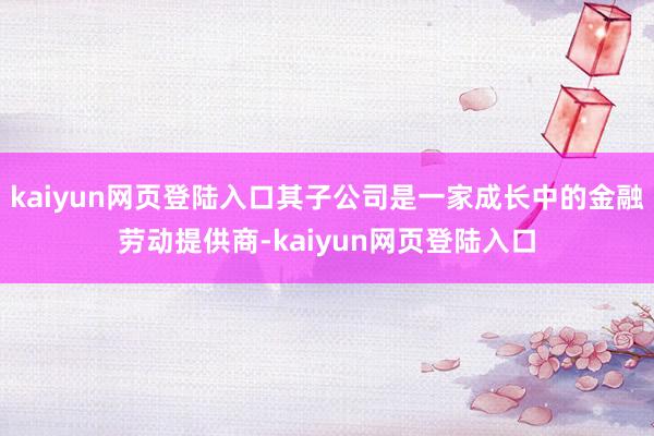 kaiyun网页登陆入口其子公司是一家成长中的金融劳动提供商-kaiyun网页登陆入口