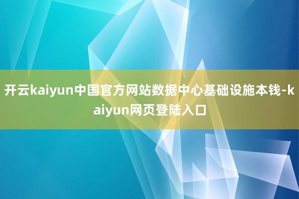 开云kaiyun中国官方网站数据中心基础设施本钱-kaiyun网页登陆入口