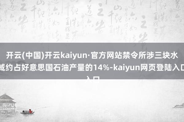 开云(中国)开云kaiyun·官方网站禁令所涉三块水域约占好意思国石油产量的14%-kaiyun网页登陆入口