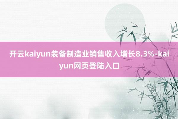 开云kaiyun装备制造业销售收入增长8.3%-kaiyun网页登陆入口