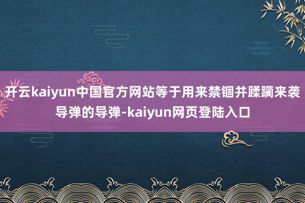 开云kaiyun中国官方网站等于用来禁锢并蹂躏来袭导弹的导弹-kaiyun网页登陆入口