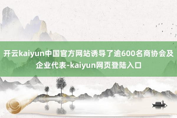 开云kaiyun中国官方网站诱导了逾600名商协会及企业代表-kaiyun网页登陆入口