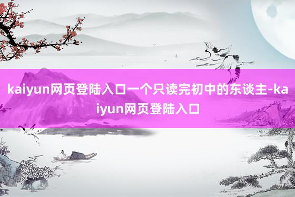 kaiyun网页登陆入口一个只读完初中的东谈主-kaiyun网页登陆入口