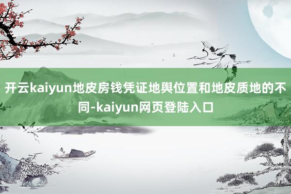 开云kaiyun地皮房钱凭证地舆位置和地皮质地的不同-kaiyun网页登陆入口