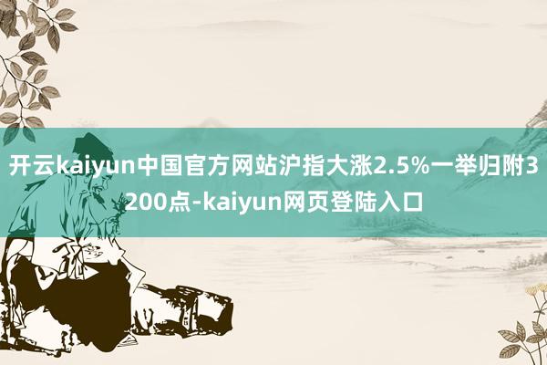 开云kaiyun中国官方网站沪指大涨2.5%一举归附3200点-kaiyun网页登陆入口