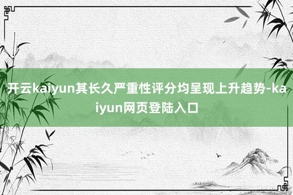 开云kaiyun其长久严重性评分均呈现上升趋势-kaiyun网页登陆入口