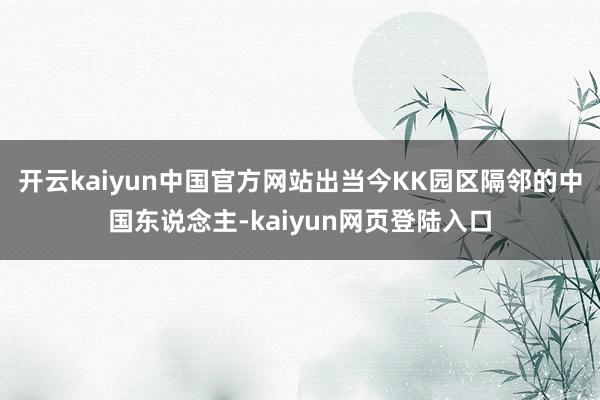 开云kaiyun中国官方网站出当今KK园区隔邻的中国东说念主-kaiyun网页登陆入口