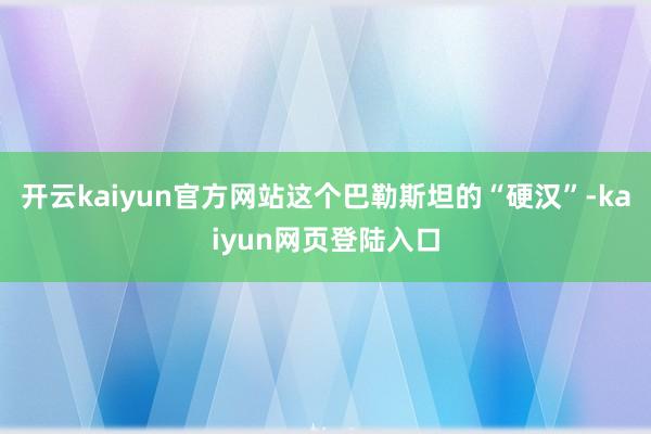 开云kaiyun官方网站这个巴勒斯坦的“硬汉”-kaiyun网页登陆入口