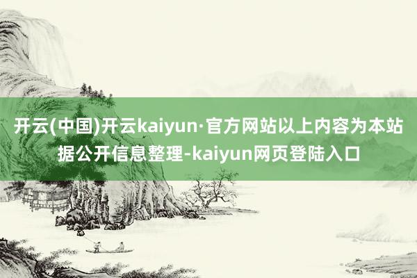 开云(中国)开云kaiyun·官方网站以上内容为本站据公开信息整理-kaiyun网页登陆入口