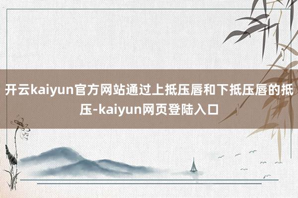 开云kaiyun官方网站通过上抵压唇和下抵压唇的抵压-kaiyun网页登陆入口